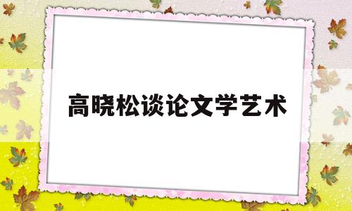 高晓松谈论文学艺术(高晓松谈论文学艺术视频)