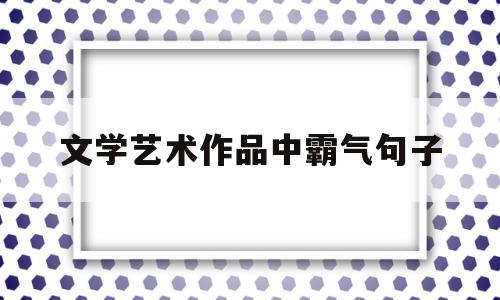 文学艺术作品中霸气句子(文学艺术作品中霸气句子摘抄)