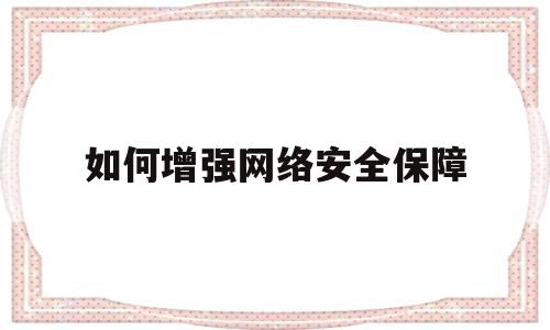 如何增强网络安全保障(如何增强网络安全保障能力论文)