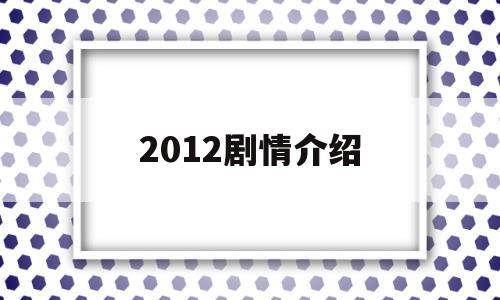 2012剧情介绍(电影2012结局)