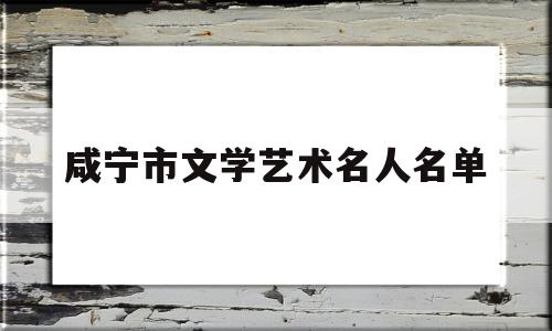 咸宁市文学艺术名人名单(咸宁文艺网)