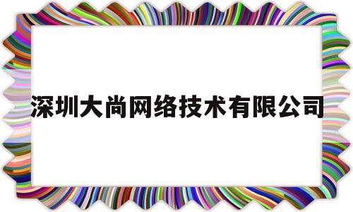 深圳大尚网络技术有限公司(深圳大尚网络技术有限公司电话)