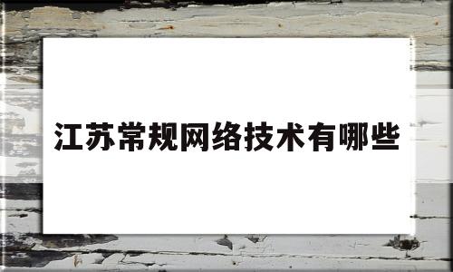 江苏常规网络技术有哪些(江苏常规网络技术有哪些专业)