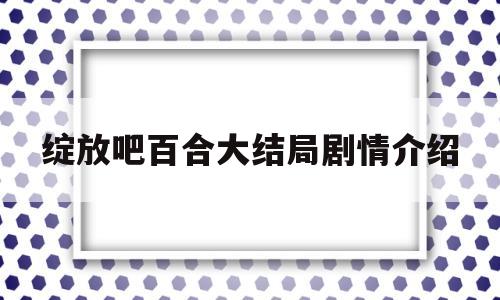 绽放吧百合大结局剧情介绍(绽放吧百合电视剧结局是什么样)