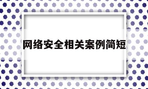 网络安全相关案例简短(网络安全案例简短50字)