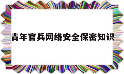 青年官兵网络安全保密知识(青年官兵网络安全保密知识培训)