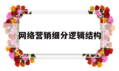 网络营销细分逻辑结构(网络营销市场细分的依据和条件各是什么)