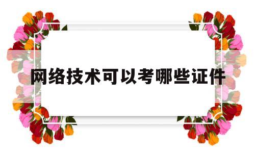 网络技术可以考哪些证件(网络技术专业可以做什么工作)