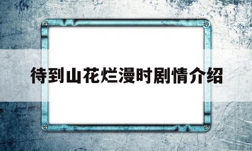 待到山花烂漫时剧情介绍(待到山花烂漫时电视剧演员表)