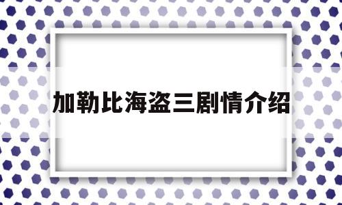 加勒比海盗三剧情介绍(加勒比海盗3剧情解析 知乎)