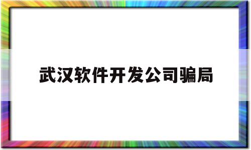 武汉软件开发公司骗局(武汉软件开发公司骗局揭秘)