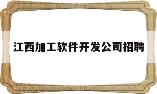 江西加工软件开发公司招聘(江西加工软件开发公司招聘信息)