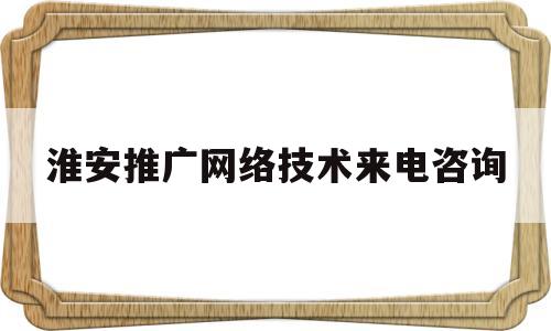 淮安推广网络技术来电咨询(淮安推广网络技术来电咨询电话号码)