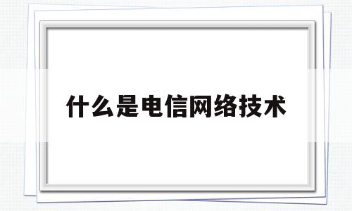 什么是电信网络技术(什么是电信网络技术服务)