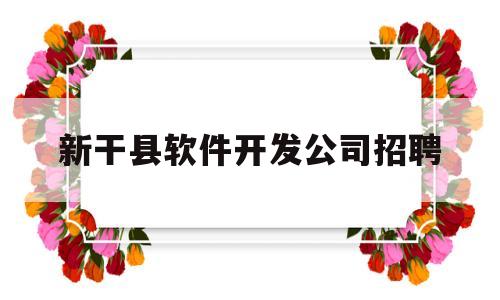 新干县软件开发公司招聘(2021年新干县最新招工信息)