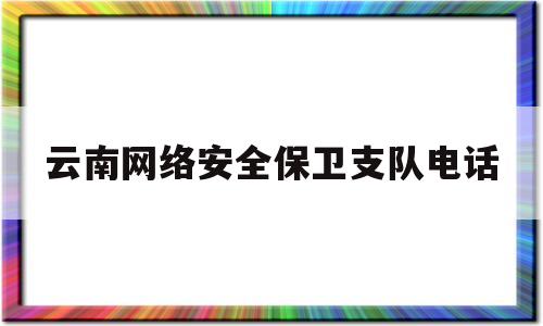 云南网络安全保卫支队电话(云南网络安全保卫支队电话号码)