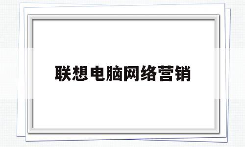 联想电脑网络营销(联想电脑网络营销现状调研表)