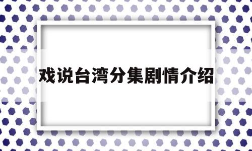 戏说台湾分集剧情介绍(戏说台湾分集剧情介绍大全)