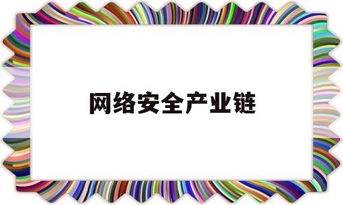 网络安全产业链(网络安全产业链布局)