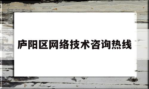 庐阳区网络技术咨询热线(庐阳区网络技术咨询热线是多少)