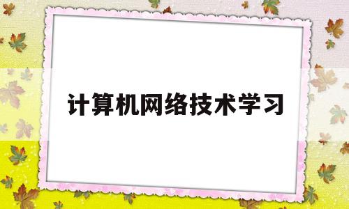 计算机网络技术学习(计算机网络技术职业规划书)