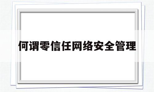 何谓零信任网络安全管理(零信任网络安全架构蔷薇灵动)