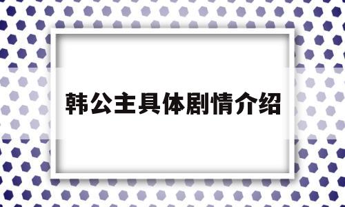 韩公主具体剧情介绍(韩公主剧情怎么样该剧讲述了什么故事)