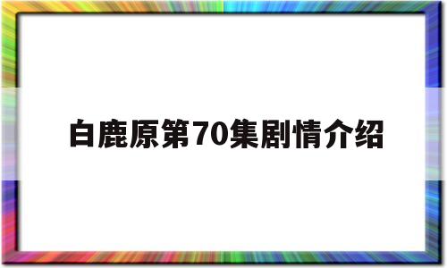 白鹿原第70集剧情介绍(白鹿原第70集剧情介绍大结局)