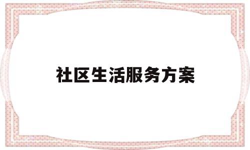 社区生活服务方案(社区生活服务方案设计)