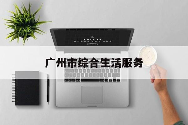 广州市综合生活服务(广州综合素质平台登录入口)