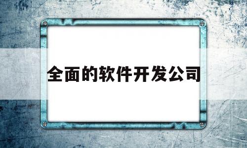 全面的软件开发公司(全面的软件开发公司排名)