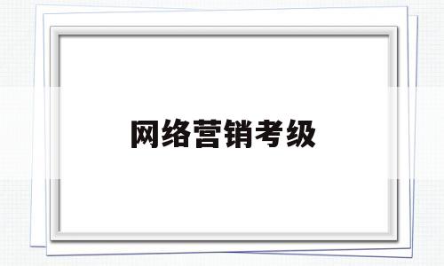 网络营销考级(网络营销考级报名官网)