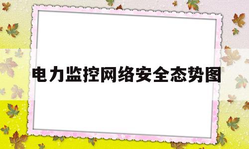 电力监控网络安全态势图(电力系统网络安全监测装置)