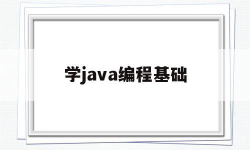 学java编程基础(java编程教程基础)