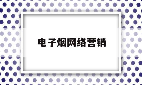 电子烟网络营销(电子烟网络营销策划方案)