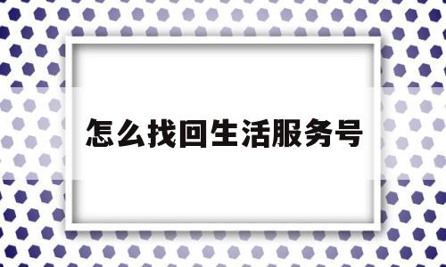 怎么找回生活服务号(怎么找回生活服务号码)