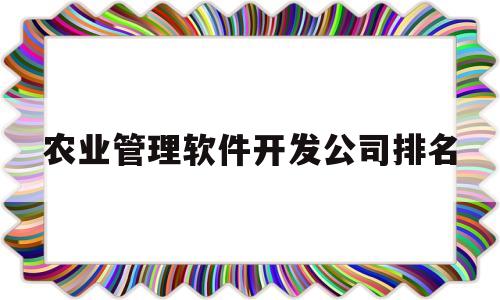 农业管理软件开发公司排名(农业管理软件开发公司排名榜)