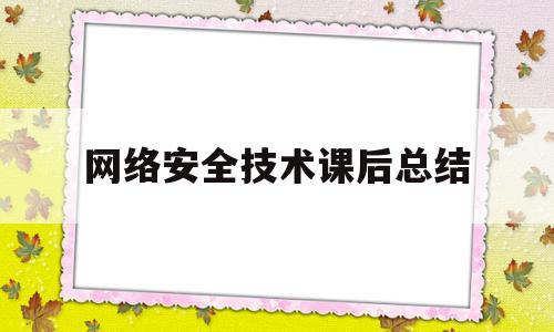 网络安全技术课后总结(网络安全技术课后总结怎么写)