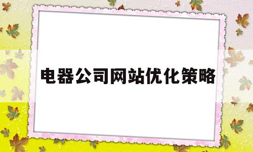 电器公司网站优化策略(企业网站优化策略)