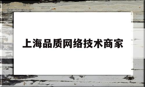 上海品质网络技术商家(上海品质网络技术商家排名)