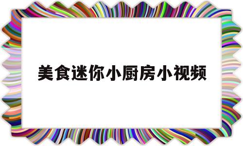 美食迷你小厨房小视频(迷你小厨房视频全集简单)