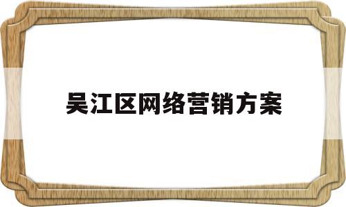 吴江区网络营销方案(网络营销方案3000字)