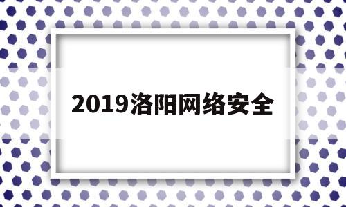 2019洛阳网络安全(2021河南网络安全周)