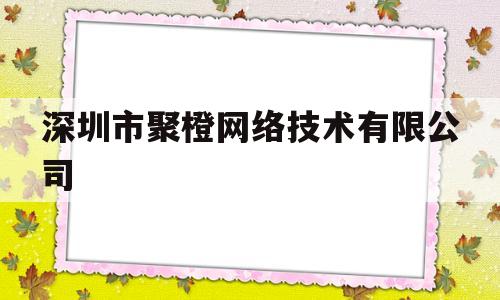 深圳市聚橙网络技术有限公司(深圳市聚橙网络技术有限公司董事长)