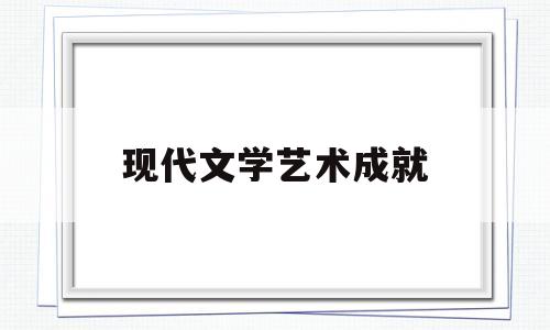 现代文学艺术成就(中国现代主义文学的艺术成就及缺陷)