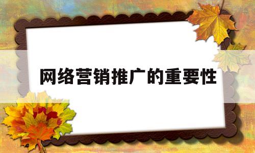 网络营销推广的重要性(网络营销推广的重要性有哪些)