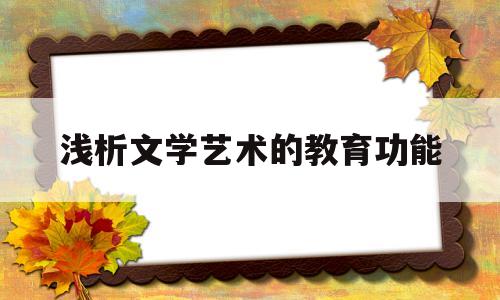 浅析文学艺术的教育功能(文学艺术的作用有哪些必修三)