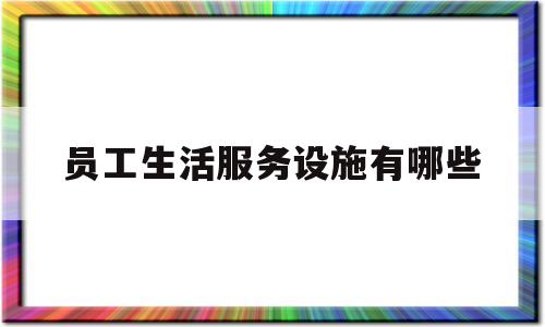 员工生活服务设施有哪些(员工生活服务设施有哪些要求)