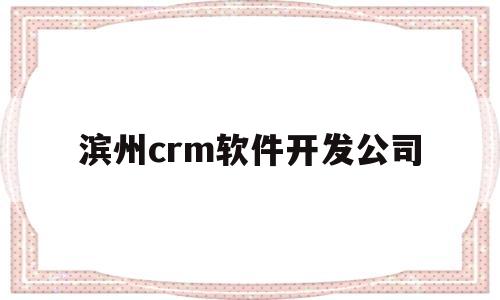 滨州crm软件开发公司(滨州crm软件开发公司怎么样)