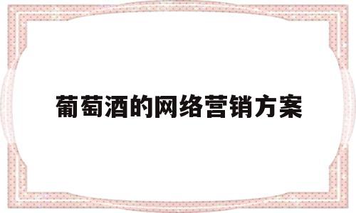 葡萄酒的网络营销方案(葡萄酒的网络营销方案策划)